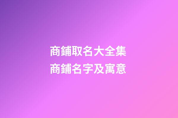 商鋪取名大全集 商鋪名字及寓意-第1張-公司起名-玄機派